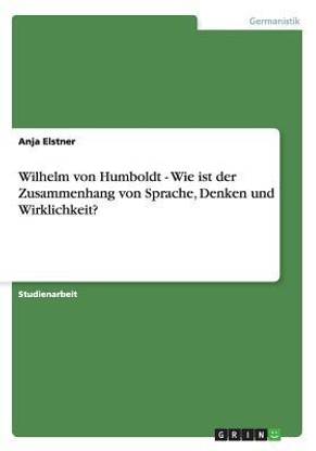 Wilhelm von Humboldt - Wie ist der Zusammenhang von Sprache, Denken und Wirklichkeit?