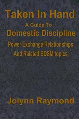 Taken In Hand  - A Guide to Domestic Discipline, Power Exchange Relationships and Related Bdsm Topics