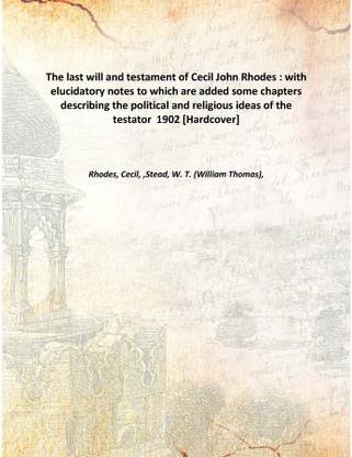 The last will and testament of Cecil John Rhodes : with elucidatory notes to which are added some chapters describing the politi
