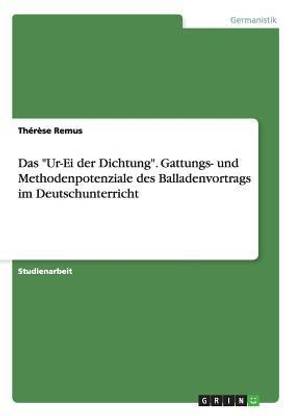Das "Ur-Ei der Dichtung". Gattungs- und Methodenpotenziale des Balladenvortrags im Deutschunterricht