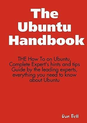 The Ubuntu Handbook - The How to on Ubuntu, Complete Expert's Hints and Tips Guide by the Leading Experts, Everything You Need to Know about Ubuntu