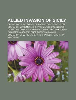 Allied Invasion of Sicily: Operation Husky Order of Battle, Operation Mincemeat, Operation Ladbroke, Operation Fustian, Biscari Massacre