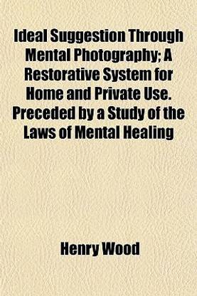 Ideal Suggestion Through Mental Photography; A Restorative System for Home and Private Use. Preceded by a Study of the Laws of Mental Healing