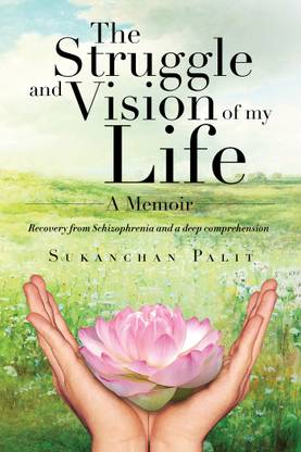 The struggle and vision of my life – A Memoir  - Recovery from Schizophrenia and a deep comprehension