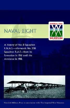Naval Eight: a History of No.8 Squadron R.N.A.S. - Afterwards No. 208 Squadron R.A.F. - from Its Formation in 1916 Until the Armistice in 1918: No. 8 and 208