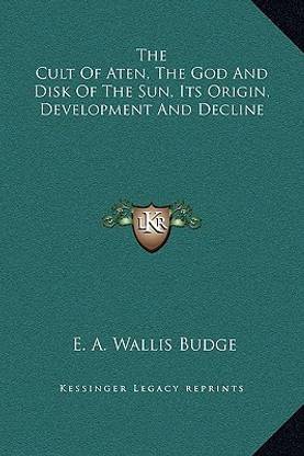 The Cult of Aten, the God and Disk of the Sun, Its Origin, Development and Decline