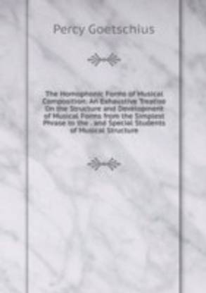 Homophonic Forms of Musical Composition: An Exhaustive Treatise On the Structure and Development of Musical Forms from the Simplest Phrase to the . and Special Students of Musical Structure