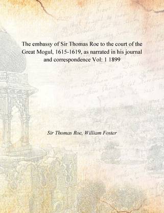 The embassy of Sir Thomas Roe to the court of the Great Mogul, 1615-1619, as narrated in his journal and correspondence Vol: 1 1