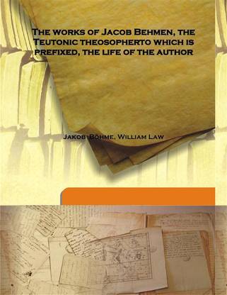 The Works Of Jacob Behmen, The Teutonic Theosopherto Which Is Prefixed, The Life Of The Author
