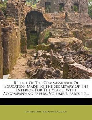 Report Of The Commissioner Of Education Made To The Secretary Of The Interior For The Year ... With Accompanying Papers, Volume 1, Parts 1-2...