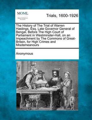 The History of The Trial of Warren Hastings, Esq. Late Governor General of Bengal, Before The High Court of Parliament in Westminster-Hall, on an Impeachment by The Commons of Great-Britain, for High Crimes and Misdemeanours