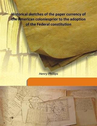 Historical sketches of the paper currency of the American coloniesprior to the adoption of the Federal constitution