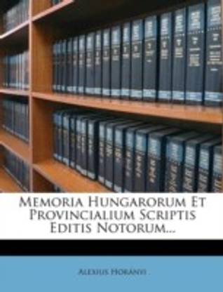 Memoria Hungarorum Et Provincialium Scriptis Editis Notorum...
