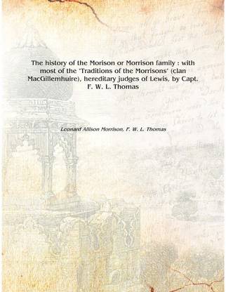 The history of the Morison or Morrison family : with most of the "Traditions of the Morrisons" (clan MacGillemhuire), hereditary