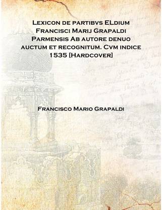 Lexicon de partibvs ELdium Francisci Marij Grapaldi Parmensis Ab autore denuo auctum et recognitum. Cvm indice 1535 [Hardcover]