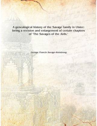 A genealogical history of the Savage family in Ulster; being a revision and enlargement of certain chapters of "The Savages of t
