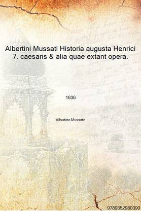 Albertini Mussati Historia augusta Henrici 7. caesaris & alia quae extant opera. Laurentii Pignorii vir. clar. spicilegio, necno