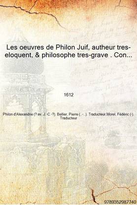 Les oeuvres de Philon Juif, autheur tres-eloquent, & philosophe tres-grave . Contenant l'interpretation de plusieurs divins & sa