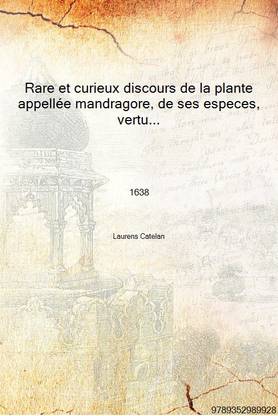 Rare et curieux discours de la plante appellée mandragore, de ses especes, vertus et usage... 1638 [Hardcover]