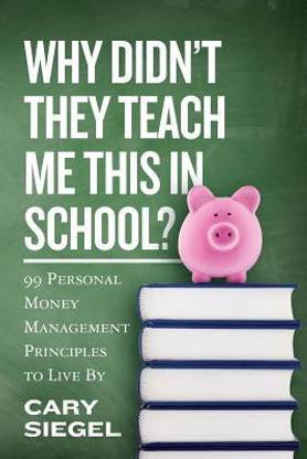 Why Didn't They Teach Me This in School?  - 99 Personal Money Management Principles to Live by