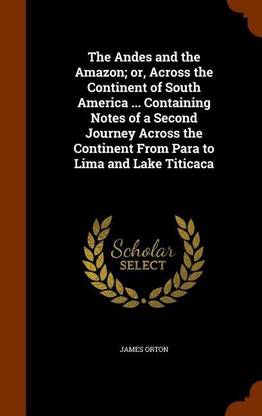 The Andes and the Amazon; or, Across the Continent of South America ... Containing Notes of a Second Journey Across the Continent From Para to Lima and Lake Titicaca