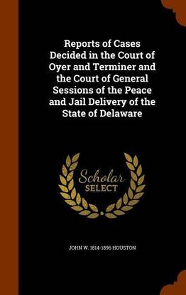 Reports of Cases Decided in the Court of Oyer and Terminer and the Court of General Sessions of the Peace and Jail Delivery of the State of Delaware