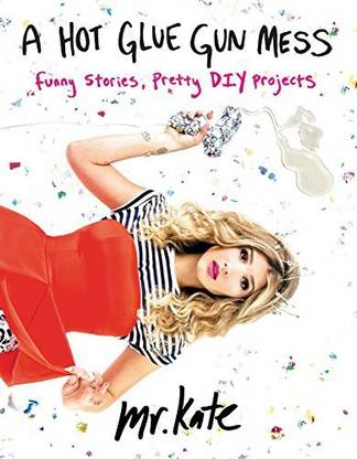 Mr Kate A Hot Glue Gun Mess: Funny Stories, Pretty Diy Projects