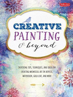 Generic Creative Painting And Beyond: Inspiring Tips, Techniques, And Ideas For Creating Whimsical Art In Acrylic, Watercolor, Gold Leaf