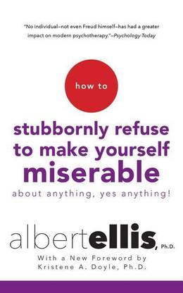 How to Stubbornly Refuse to Make Yourself Miserable about Anything--Yes, Anything!