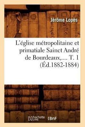 L'?glise M?tropolitaine Et Primatiale Sainct Andr? de Bourdeaux. Tome 1 (?d.1882-1884)