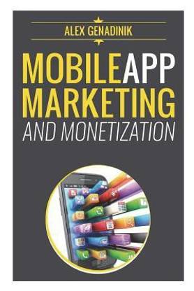 Mobile App Marketing and Monetization: How to Promote Mobile Apps Like a Pro: Learn to Promote and Monetize Your Android or iPhone App. Get Hundreds O