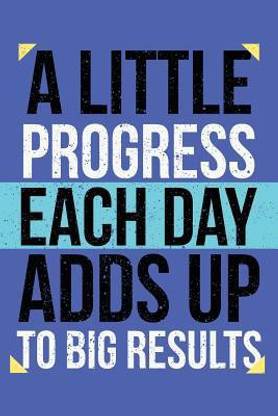 A Little Progress Each Day Adds Up To Big Results