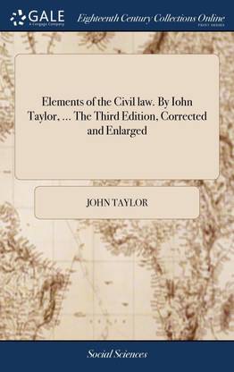 Elements of the Civil law. By Iohn Taylor, ... The Third Edition, Corrected and Enlarged