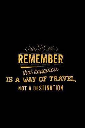 Remember That Happiness Is a Way of Travel Not a Destination