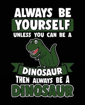 Always Be Yourself Unless You Can Be a Dinosaur Then Always Be a Dinosaur