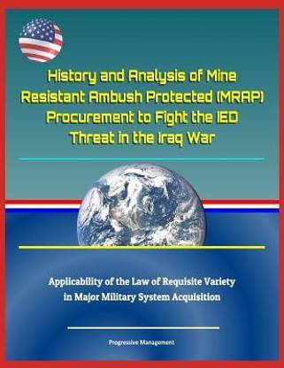 History and Analysis of Mine Resistant Ambush Protected (Mrap) Procurement to Fight the Ied Threat in the Iraq War, Applicability of the Law of Requisite Variety in Major Military System Acquisition
