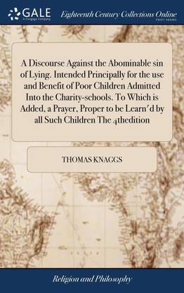 A Discourse Against the Abominable sin of Lying. Intended Principally for the use and Benefit of Poor Children Admitted Into the Charity-schools. To Which is Added, a Prayer, Proper to be Learn