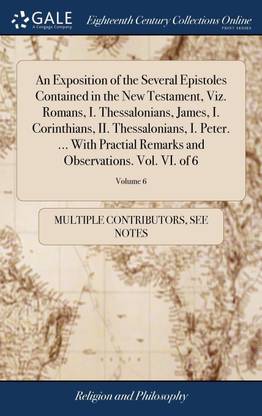An Exposition of the Several Epistoles Contained in the New Testament, Viz. Romans, I. Thessalonians, James, I. Corinthians, II. Thessalonians, I. Peter. ... With Practial Remarks and Observations. Vol. VI. of 6; Volume 6