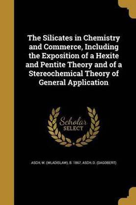 The Silicates in Chemistry and Commerce, Including the Exposition of a Hexite and Pentite Theory and of a Stereochemical Theory of General Application