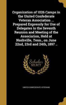 Organization of 1026 Camps in the United Confederate Veteran Association ... Prepared Expressly for Use of Delegates to the Seventh Reunion and Meeting of the Association, Held at Nashville, Tenn., on June 22nd, 23rd and 24th, 1897 ..