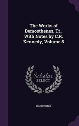 The Works of Demosthenes, Tr., With Notes by C.R. Kennedy, Volume 5