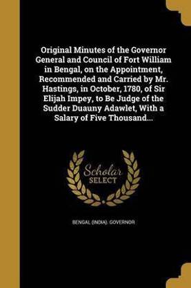 Original Minutes of the Governor General and Council of Fort William in Bengal, on the Appointment, Recommended and Carried by Mr. Hastings, in October, 1780, of Sir Elijah Impey, to Be Judge of the Sudder Duauny Adawlet, With a Salary of Five Thousand...