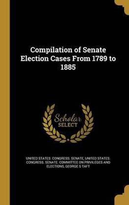 Compilation of Senate Election Cases From 1789 to 1885