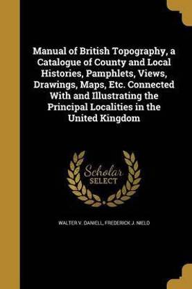 Manual of British Topography, a Catalogue of County and Local Histories, Pamphlets, Views, Drawings, Maps, Etc. Connected With and Illustrating the Principal Localities in the United Kingdom