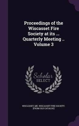 Proceedings of the Wiscasset Fire Society at Its ... Quarterly Meeting .. Volume 3