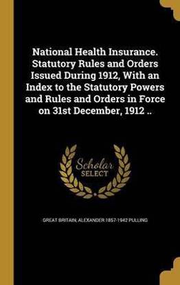 National Health Insurance. Statutory Rules and Orders Issued During 1912, With an Index to the Statutory Powers and Rules and Orders in Force on 31st December, 1912 ..