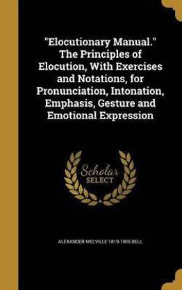 Elocutionary Manual. The Principles of Elocution, With Exercises and Notations, for Pronunciation, Intonation, Emphasis, Gesture and Emotional Expression
