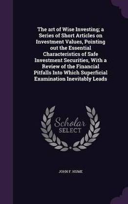 The art of Wise Investing; a Series of Short Articles on Investment Values, Pointing out the Essential Characteristics of Safe Investment Securities, With a Review of the Financial Pitfalls Into Which Superficial Examination Inevitably Leads
