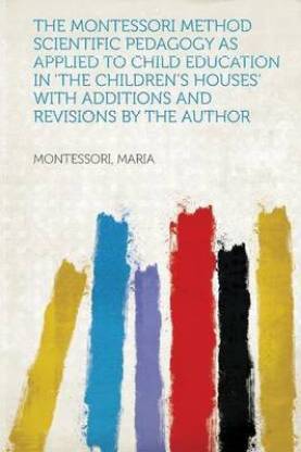 The Montessori Method Scientific Pedagogy as Applied to Child Education in 'The Children's Houses' with Additions and Revisions by the Author