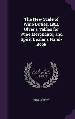 The New Scale of Wine Duties, 1861. Olver's Tables for Wine Merchants, and Spirit Dealer's Hand-Book